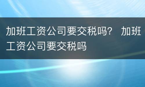 加班工资公司要交税吗？ 加班工资公司要交税吗