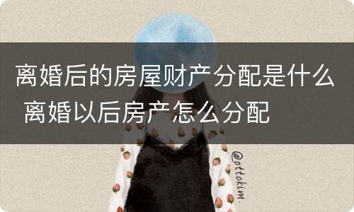 离婚后的房屋财产分配是什么 离婚以后房产怎么分配