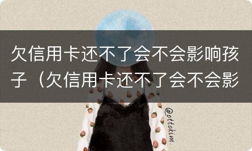欠信用卡还不了会不会影响孩子（欠信用卡还不了会不会影响孩子上学）