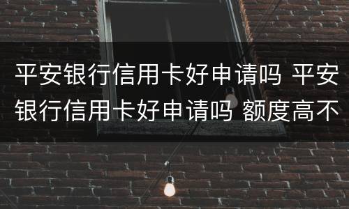 平安银行信用卡好申请吗 平安银行信用卡好申请吗 额度高不
