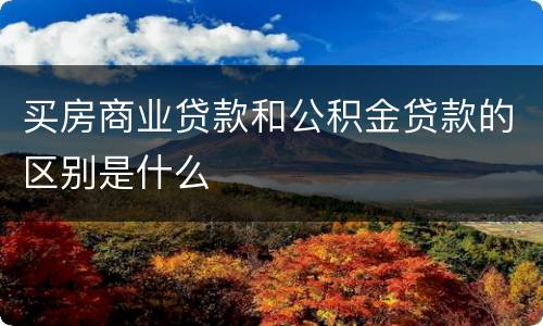 买房商业贷款和公积金贷款的区别是什么