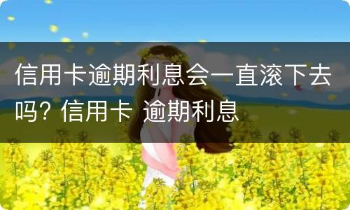 信用卡逾期利息会一直滚下去吗? 信用卡 逾期利息