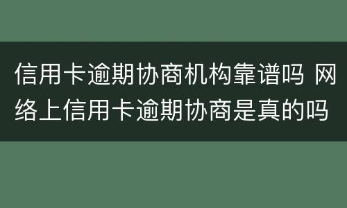 信用卡逾期协商机构靠谱吗 网络上信用卡逾期协商是真的吗