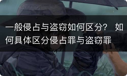 一般侵占与盗窃如何区分？ 如何具体区分侵占罪与盗窃罪