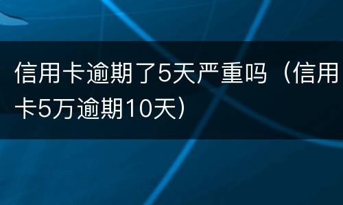 信用卡逾期了5天严重吗（信用卡5万逾期10天）
