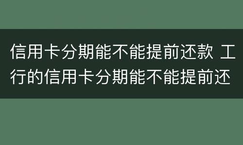 信用卡分期能不能提前还款 工行的信用卡分期能不能提前还款