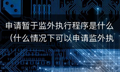 申请暂于监外执行程序是什么（什么情况下可以申请监外执行）