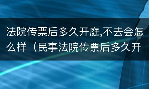 法院传票后多久开庭,不去会怎么样（民事法院传票后多久开庭,不去会怎么样）