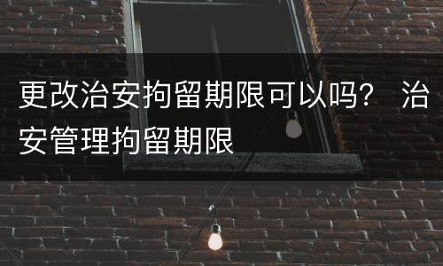 更改治安拘留期限可以吗？ 治安管理拘留期限