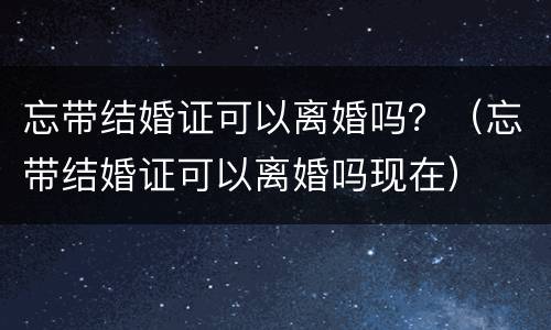 忘带结婚证可以离婚吗？（忘带结婚证可以离婚吗现在）
