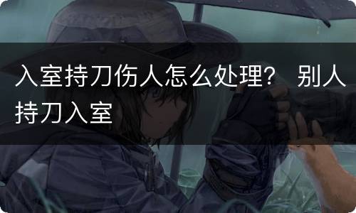 入室持刀伤人怎么处理？ 别人持刀入室