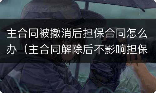 主合同被撤消后担保合同怎么办（主合同解除后不影响担保）