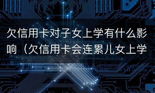 欠信用卡对子女上学有什么影响（欠信用卡会连累儿女上学吗）