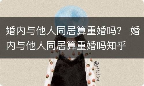 婚内与他人同居算重婚吗？ 婚内与他人同居算重婚吗知乎