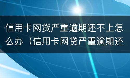 信用卡网贷严重逾期还不上怎么办（信用卡网贷严重逾期还不上怎么办呢）