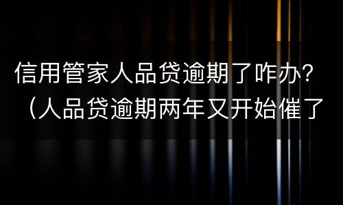 信用管家人品贷逾期了咋办？（人品贷逾期两年又开始催了）