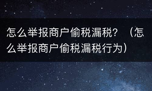怎么举报商户偷税漏税？（怎么举报商户偷税漏税行为）