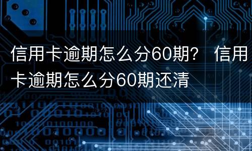 信用卡逾期怎么分60期？ 信用卡逾期怎么分60期还清