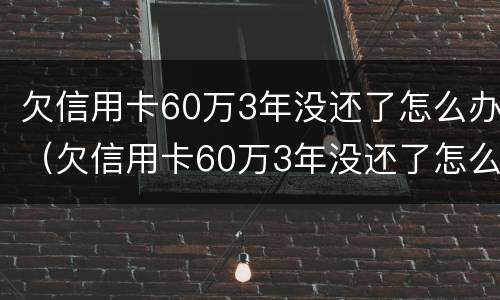 欠信用卡60万3年没还了怎么办（欠信用卡60万3年没还了怎么办理）