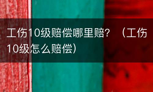 工伤10级赔偿哪里赔？（工伤10级怎么赔偿）