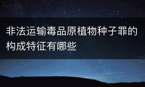 非法运输毒品原植物种子罪的构成特征有哪些