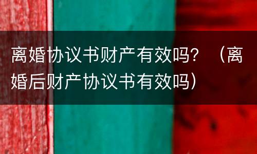 离婚协议书财产有效吗？（离婚后财产协议书有效吗）