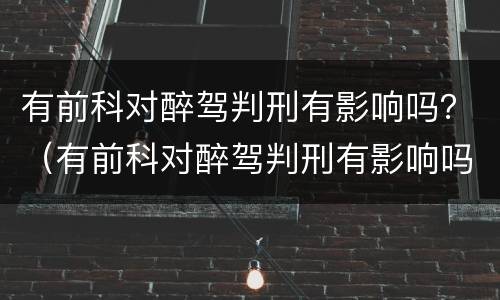 有前科对醉驾判刑有影响吗？（有前科对醉驾判刑有影响吗知乎）