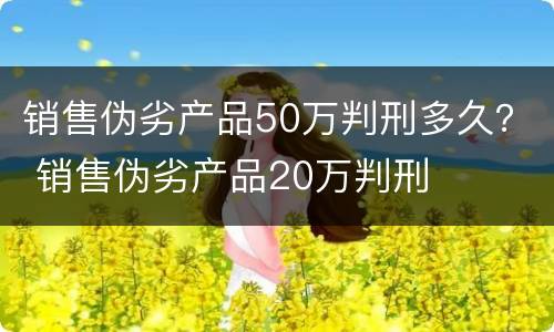 销售伪劣产品50万判刑多久？ 销售伪劣产品20万判刑