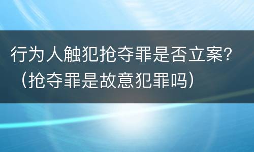行为人触犯抢夺罪是否立案？（抢夺罪是故意犯罪吗）