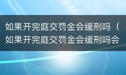 如果开完庭交罚金会缓刑吗（如果开完庭交罚金会缓刑吗会判刑吗）