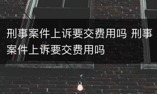 刑事案件上诉要交费用吗 刑事案件上诉要交费用吗