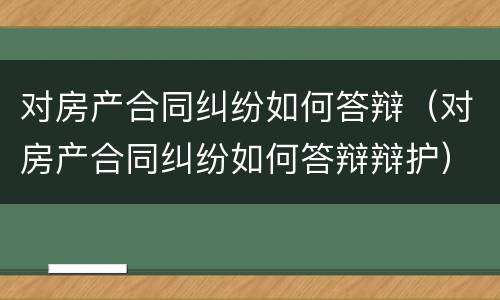 对房产合同纠纷如何答辩（对房产合同纠纷如何答辩辩护）