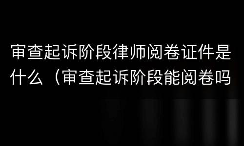 审查起诉阶段律师阅卷证件是什么（审查起诉阶段能阅卷吗）