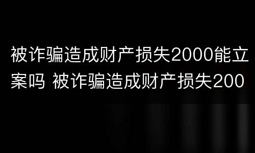 被诈骗造成财产损失2000能立案吗 被诈骗造成财产损失2000能立案吗怎么处理