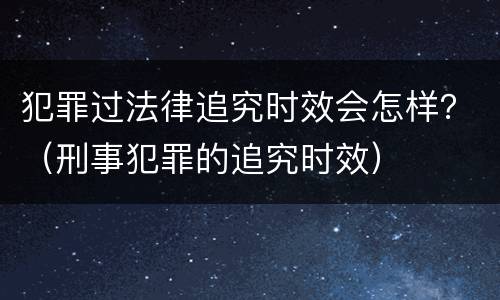 犯罪过法律追究时效会怎样？（刑事犯罪的追究时效）