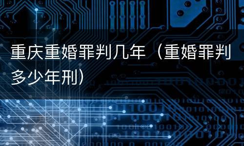 重庆重婚罪判几年（重婚罪判多少年刑）