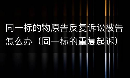 同一标的物原告反复诉讼被告怎么办（同一标的重复起诉）