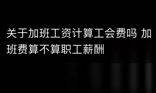 关于加班工资计算工会费吗 加班费算不算职工薪酬