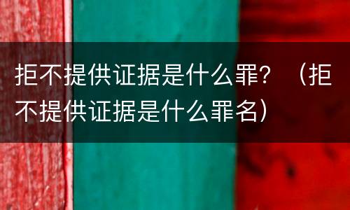 拒不提供证据是什么罪？（拒不提供证据是什么罪名）