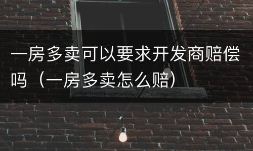 一房多卖可以要求开发商赔偿吗（一房多卖怎么赔）