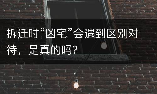 拆迁时“凶宅”会遇到区别对待，是真的吗？