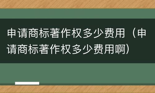 申请商标著作权多少费用（申请商标著作权多少费用啊）