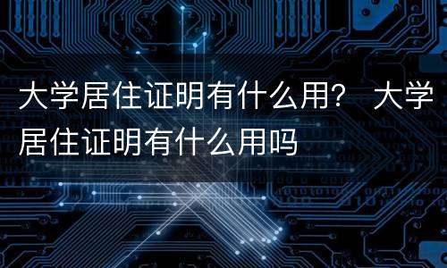 大学居住证明有什么用？ 大学居住证明有什么用吗