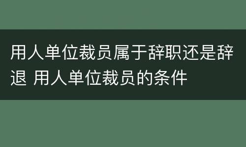 用人单位裁员属于辞职还是辞退 用人单位裁员的条件