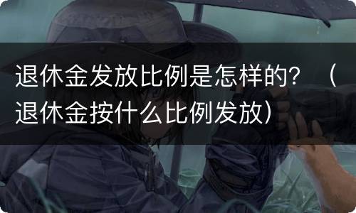 退休金发放比例是怎样的？（退休金按什么比例发放）