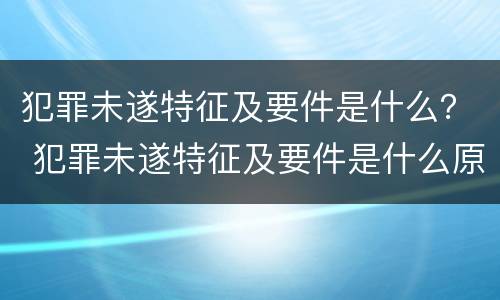 犯罪未遂特征及要件是什么？ 犯罪未遂特征及要件是什么原因