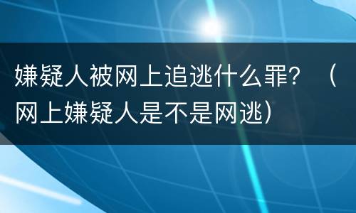 嫌疑人被网上追逃什么罪？（网上嫌疑人是不是网逃）