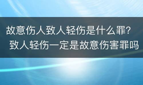 故意伤人致人轻伤是什么罪？ 致人轻伤一定是故意伤害罪吗