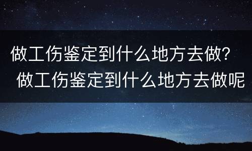 做工伤鉴定到什么地方去做？ 做工伤鉴定到什么地方去做呢