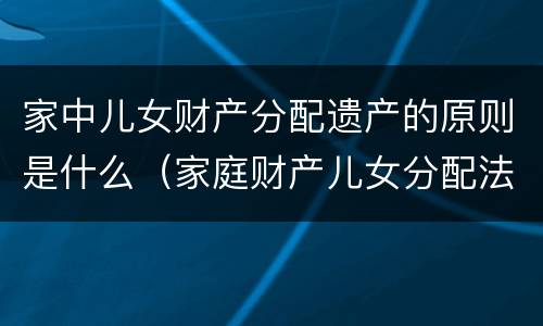 家中儿女财产分配遗产的原则是什么（家庭财产儿女分配法）